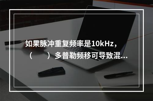 如果脉冲重复频率是10kHz，（　　）多普勒频移可导致混迭