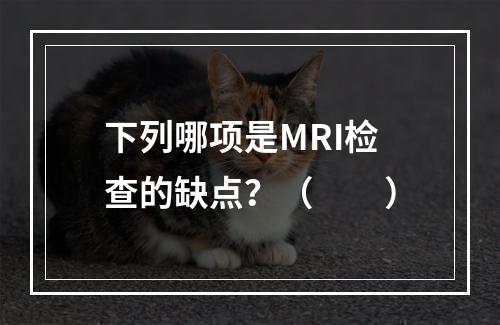 下列哪项是MRI检查的缺点？（　　）