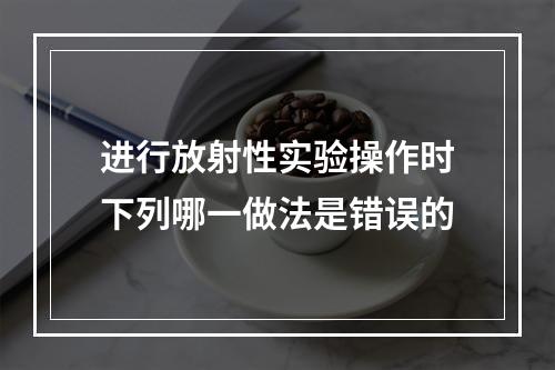 进行放射性实验操作时下列哪一做法是错误的