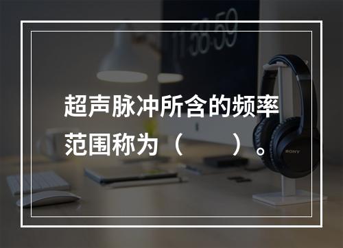 超声脉冲所含的频率范围称为（　　）。