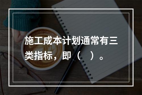 施工成本计划通常有三类指标，即（　）。