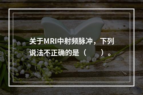 关于MRI中射频脉冲，下列说法不正确的是（　　）。