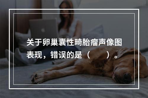 关于卵巢囊性畸胎瘤声像图表现，错误的是（　　）。