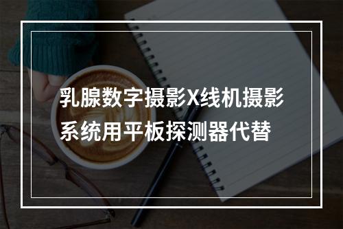 乳腺数字摄影X线机摄影系统用平板探测器代替