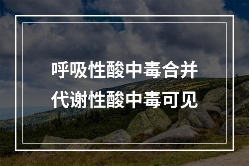 呼吸性酸中毒合并代谢性酸中毒可见