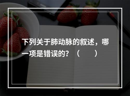 下列关于肺动脉的叙述，哪一项是错误的？（　　）