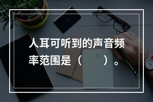 人耳可听到的声音频率范围是（　　）。