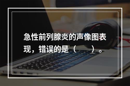 急性前列腺炎的声像图表现，错误的是（　　）。