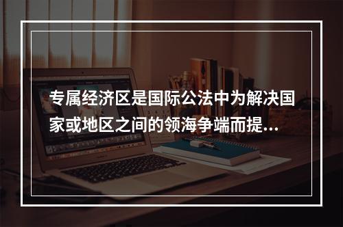 专属经济区是国际公法中为解决国家或地区之间的领海争端而提出的