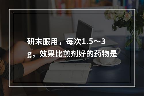 研末服用，每次1.5～3g，效果比煎剂好的药物是