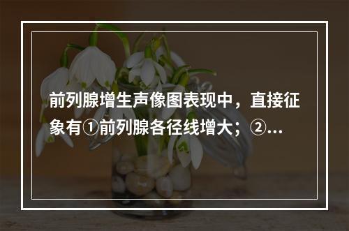 前列腺增生声像图表现中，直接征象有①前列腺各径线增大；②前列