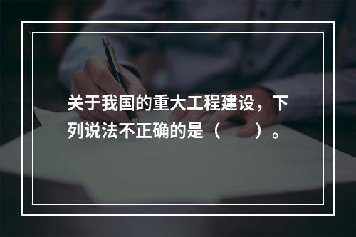 关于我国的重大工程建设，下列说法不正确的是（　　）。