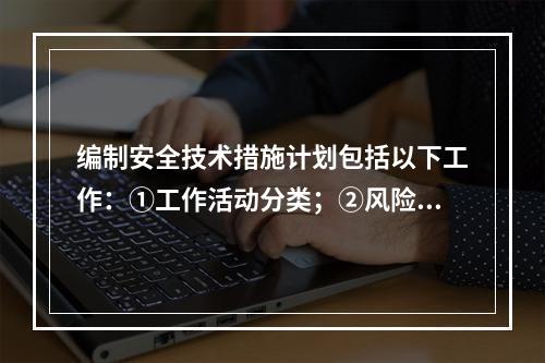 编制安全技术措施计划包括以下工作：①工作活动分类；②风险评价