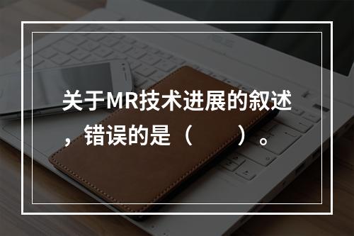 关于MR技术进展的叙述，错误的是（　　）。