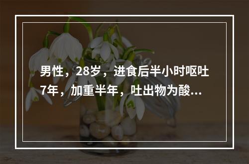 男性，28岁，进食后半小时呕吐7年，加重半年，吐出物为酸臭食