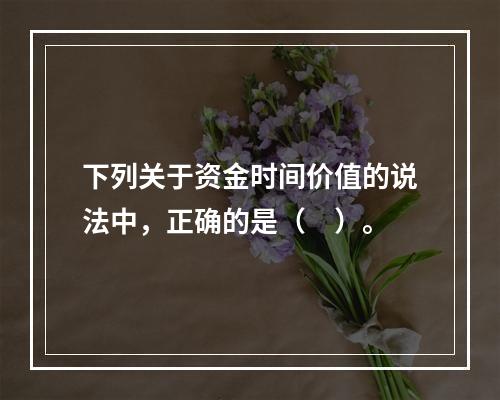 下列关于资金时间价值的说法中，正确的是（　）。