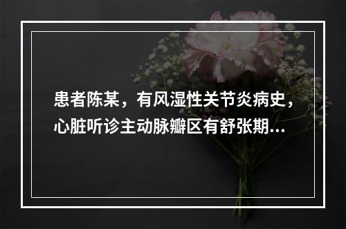 患者陈某，有风湿性关节炎病史，心脏听诊主动脉瓣区有舒张期杂音