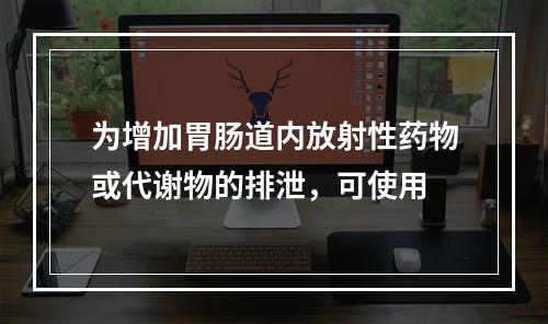 为增加胃肠道内放射性药物或代谢物的排泄，可使用