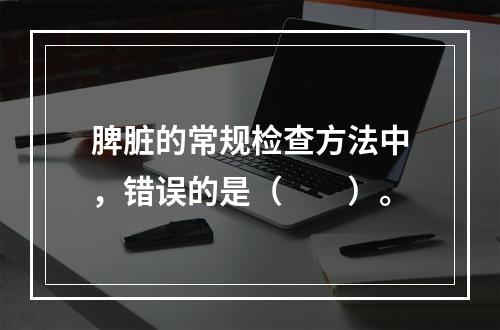 脾脏的常规检查方法中，错误的是（　　）。