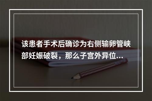 该患者手术后确诊为右侧输卵管峡部妊娠破裂，那么子宫外异位妊娠