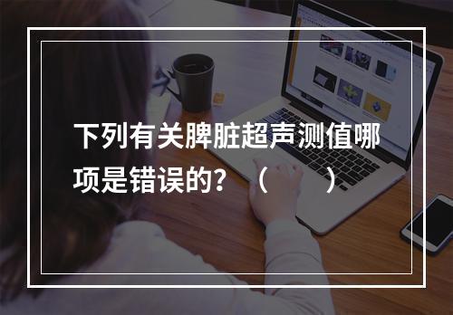 下列有关脾脏超声测值哪项是错误的？（　　）