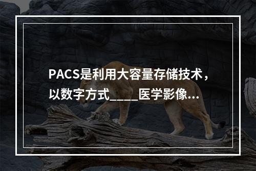 PACS是利用大容量存储技术，以数字方式____医学影像资料