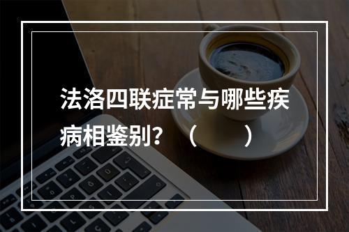 法洛四联症常与哪些疾病相鉴别？（　　）