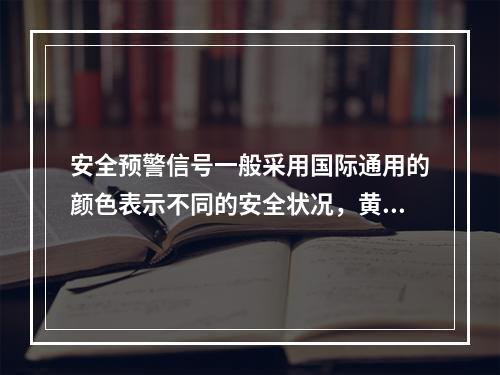 安全预警信号一般采用国际通用的颜色表示不同的安全状况，黄色表