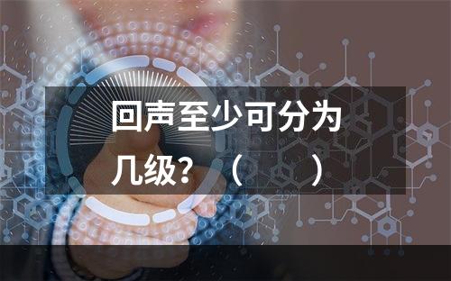 回声至少可分为几级？（　　）