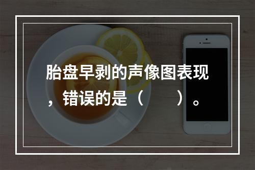 胎盘早剥的声像图表现，错误的是（　　）。