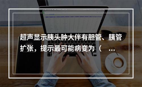 超声显示胰头肿大伴有胆管、胰管扩张，提示最可能病变为（　　）