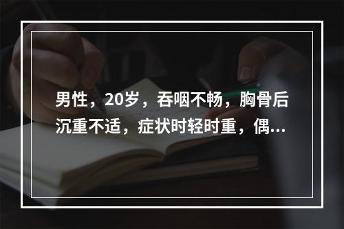 男性，20岁，吞咽不畅，胸骨后沉重不适，症状时轻时重，偶有呕