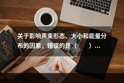 关于影响声束形态、大小和能量分布的因素，错误的是（　　）。