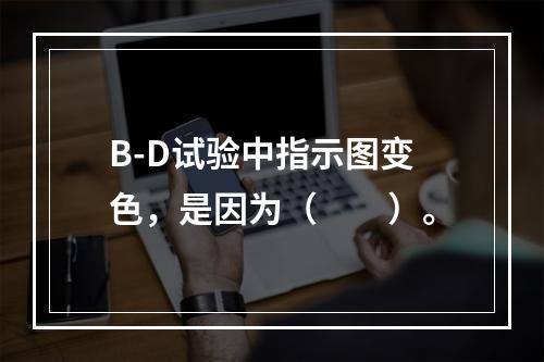 B-D试验中指示图变色，是因为（　　）。