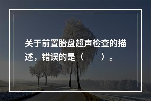 关于前置胎盘超声检查的描述，错误的是（　　）。