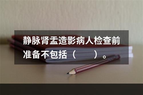 静脉肾盂造影病人检查前准备不包括（　　）。