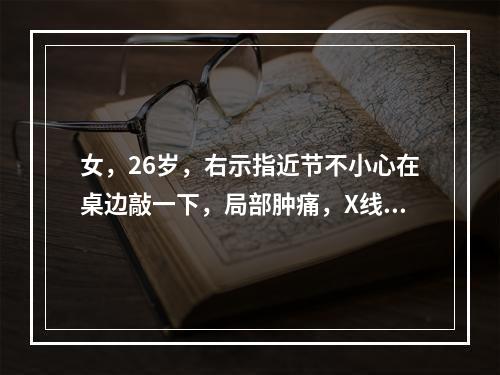 女，26岁，右示指近节不小心在桌边敲一下，局部肿痛，X线片显