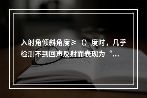 入射角倾斜角度≥（）度时，几乎检测不到回声反射而表现为“回声