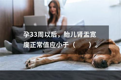 孕33周以后，胎儿肾盂宽度正常值应小于（　　）。