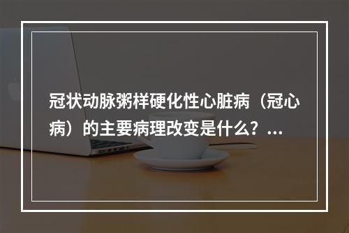 冠状动脉粥样硬化性心脏病（冠心病）的主要病理改变是什么？（　