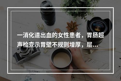 一消化道出血的女性患者，胃肠超声检查示胃壁不规则增厚，层次消