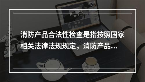 消防产品合法性检查是指按照国家相关法律法规规定，消防产品按照