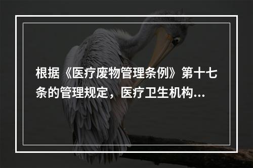 根据《医疗废物管理条例》第十七条的管理规定，医疗卫生机构应