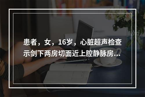 患者，女，16岁，心脏超声检查示剑下两房切面近上腔静脉房间隔