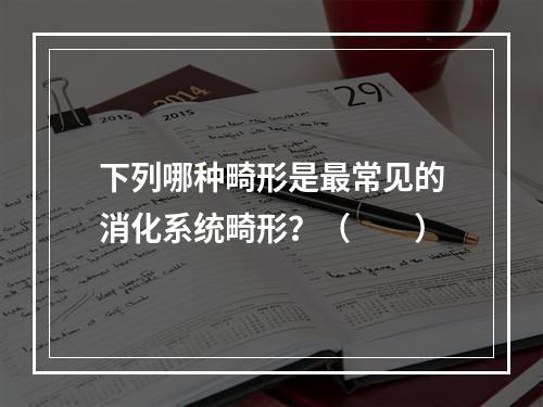 下列哪种畸形是最常见的消化系统畸形？（　　）