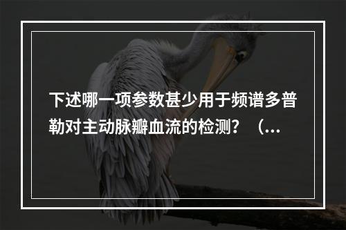 下述哪一项参数甚少用于频谱多普勒对主动脉瓣血流的检测？（　