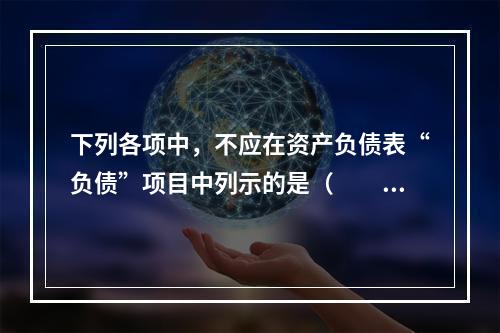 下列各项中，不应在资产负债表“负债”项目中列示的是（　　）。