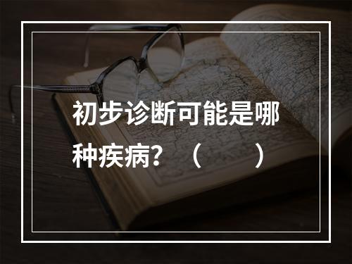 初步诊断可能是哪种疾病？（　　）