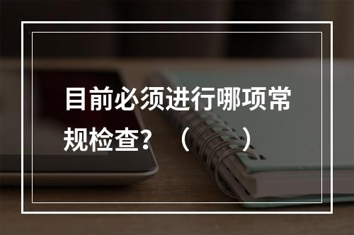 目前必须进行哪项常规检查？（　　）