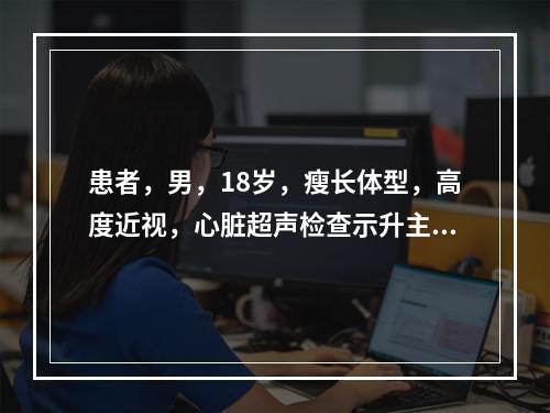 患者，男，18岁，瘦长体型，高度近视，心脏超声检查示升主动脉